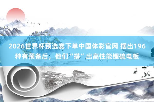 2026世界杯预选赛下单中国体彩官网 摆出196种有预备后，他们“搭”出高性能锂硫电板
