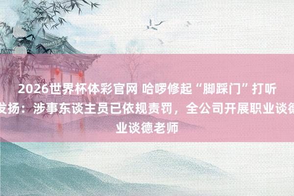 2026世界杯体彩官网 哈啰修起“脚踩门”打听最新发扬：涉事东谈主员已依规责罚，全公司开展职业谈德老师