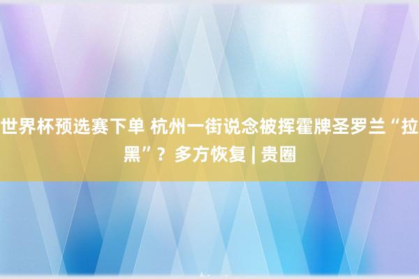 世界杯预选赛下单 杭州一街说念被挥霍牌圣罗兰“拉黑”？多方恢复 | 贵圈