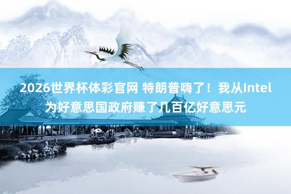 2026世界杯体彩官网 特朗普嗨了！我从Intel为好意思国政府赚了几百亿好意思元