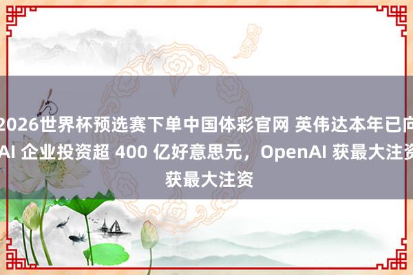 2026世界杯预选赛下单中国体彩官网 英伟达本年已向 AI 企业投资超 400 亿好意思元，OpenAI 获最大注资