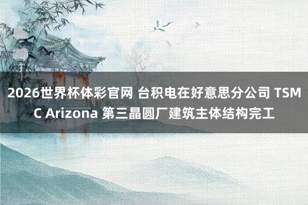 2026世界杯体彩官网 台积电在好意思分公司 TSMC Arizona 第三晶圆厂建筑主体结构完工