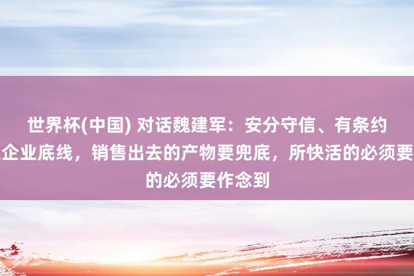 世界杯(中国) 对话魏建军：安分守信、有条约精神是企业底线，销售出去的产物要兜底，所快活的必须要作念到