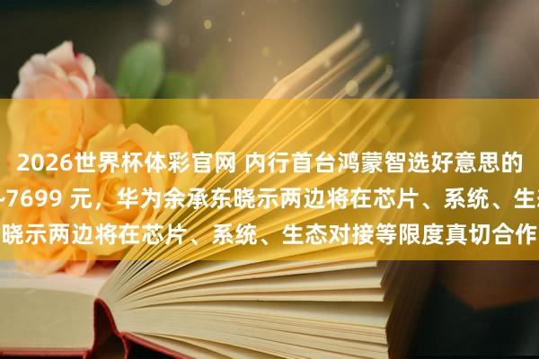 2026世界杯体彩官网 内行首台鸿蒙智选好意思的智能空调上市：5399~7699 元，华为余承东晓示两边将在芯片、系统、生态对接等限度真切合作