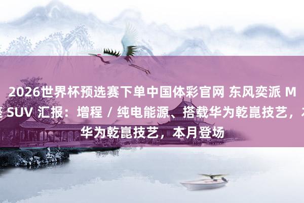 2026世界杯预选赛下单中国体彩官网 东风奕派 M8 大六座 SUV 汇报：增程 / 纯电能源、搭载华为乾崑技艺，本月登场