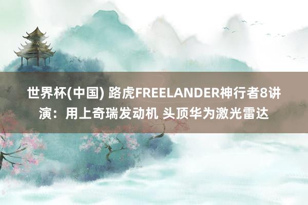 世界杯(中国) 路虎FREELANDER神行者8讲演：用上奇瑞发动机 头顶华为激光雷达
