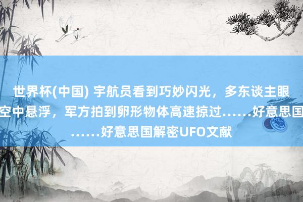世界杯(中国) 宇航员看到巧妙闪光，多东谈主眼见金属物体在空中悬浮，军方拍到卵形物体高速掠过……好意思国解密UFO文献