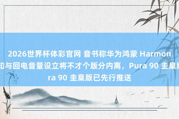 2026世界杯体彩官网 音书称华为鸿蒙 HarmonyOS 系统示知与回电音量设立将不才个版分内离，Pura 90 圭臬版已先行推送