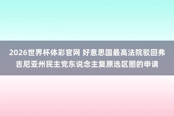 2026世界杯体彩官网 好意思国最高法院驳回弗吉尼亚州民主党东说念主复原选区图的申请