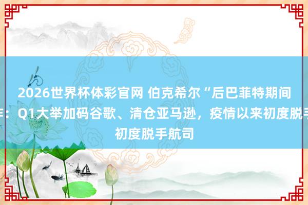 2026世界杯体彩官网 伯克希尔“后巴菲特期间”当作：Q1大举加码谷歌、清仓亚马逊，疫情以来初度脱手航司
