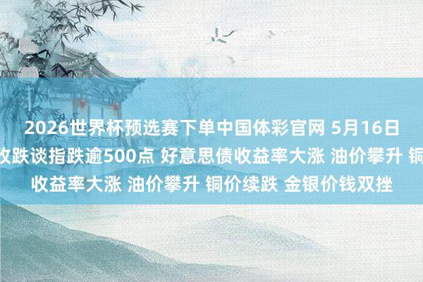 2026世界杯预选赛下单中国体彩官网 5月16日隔夜要闻：好意思股收跌谈指跌逾500点 好意思债收益率大涨 油价攀升 铜价续跌 金银价钱双挫