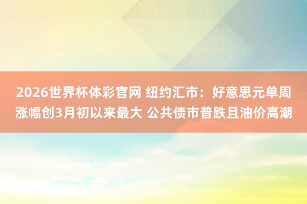 2026世界杯体彩官网 纽约汇市：好意思元单周涨幅创3月初以来最大 公共债市普跌且油价高潮