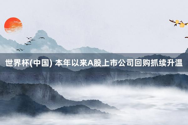 世界杯(中国) 本年以来A股上市公司回购抓续升温