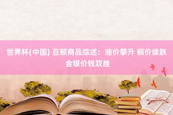 世界杯(中国) 巨额商品综述：油价攀升 铜价续跌 金银价钱双挫