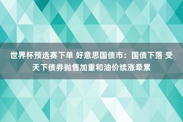世界杯预选赛下单 好意思国债市：国债下落 受天下债券抛售加重和油价续涨牵累