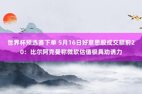 世界杯预选赛下单 5月16日好意思股成交额前20：比尔阿克曼称微软估值极具劝诱力