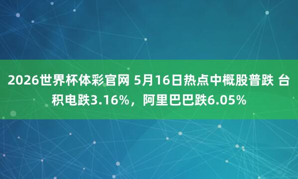 2026世界杯体彩官网 5月16日热点中概股普跌 台积电跌3.16%，阿里巴巴跌6.05%