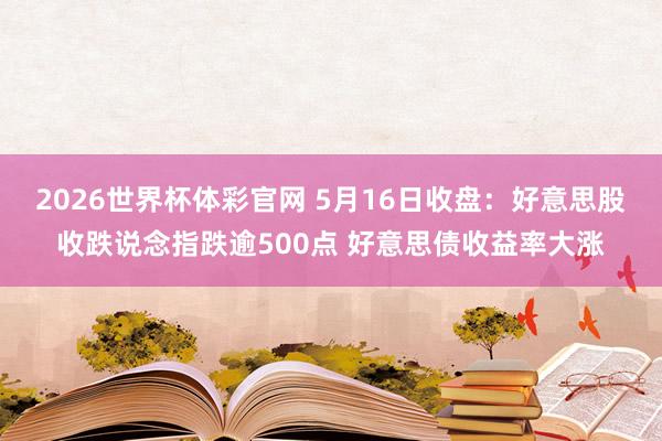 2026世界杯体彩官网 5月16日收盘：好意思股收跌说念指跌逾500点 好意思债收益率大涨