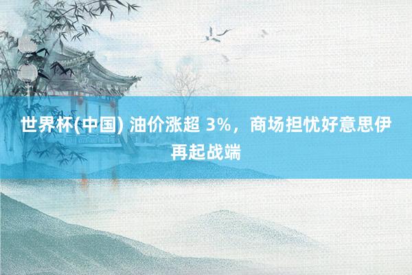 世界杯(中国) 油价涨超 3%，商场担忧好意思伊再起战端