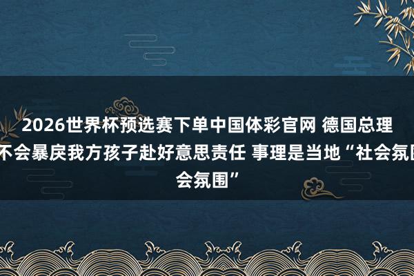 2026世界杯预选赛下单中国体彩官网 德国总理称不会暴戾我方孩子赴好意思责任 事理是当地“社会氛围”