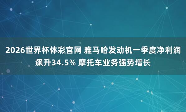 2026世界杯体彩官网 雅马哈发动机一季度净利润飙升34.5% 摩托车业务强势增长