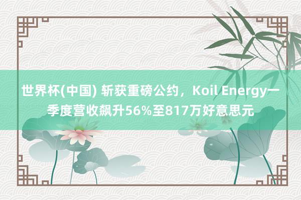 世界杯(中国) 斩获重磅公约，Koil Energy一季度营收飙升56%至817万好意思元