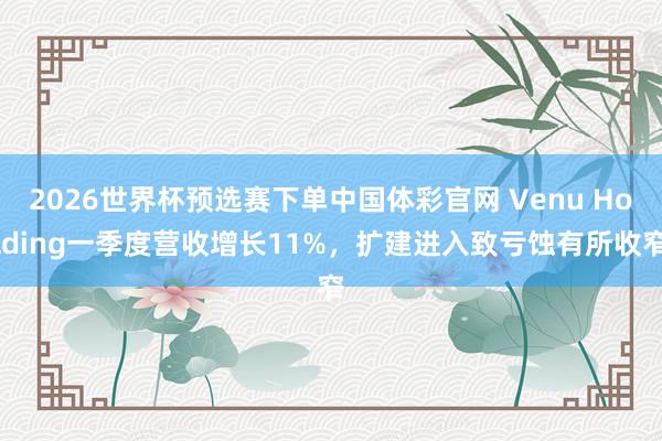 2026世界杯预选赛下单中国体彩官网 Venu Holding一季度营收增长11%，扩建进入致亏蚀有所收窄