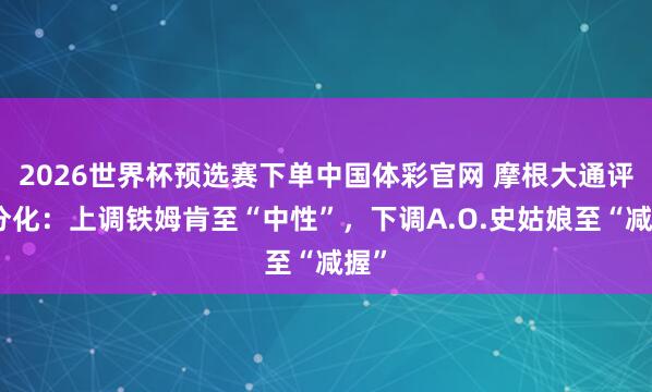2026世界杯预选赛下单中国体彩官网 摩根大通评级分化：上调铁姆肯至“中性”，下调A.O.史姑娘至“减握”