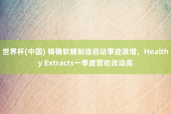 世界杯(中国) 精确软糖制造启动事迹激增，Healthy Extracts一季度营收改动高