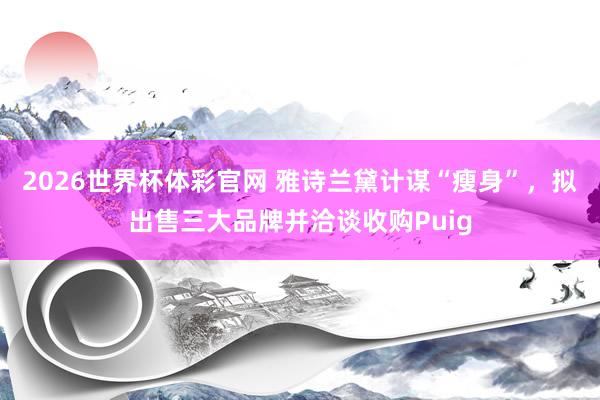 2026世界杯体彩官网 雅诗兰黛计谋“瘦身”，拟出售三大品牌并洽谈收购Puig