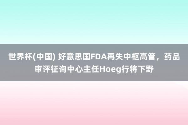 世界杯(中国) 好意思国FDA再失中枢高管，药品审评征询中心主任Hoeg行将下野