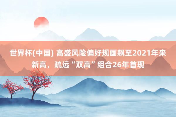 世界杯(中国) 高盛风险偏好规画飙至2021年来新高，疏远“双高”组合26年首现