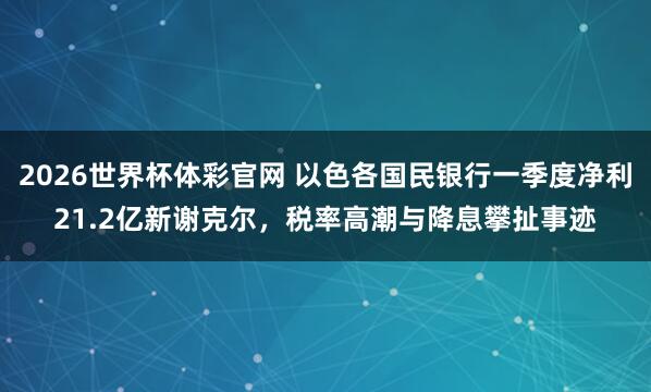 2026世界杯体彩官网 以色各国民银行一季度净利21.2亿新谢克尔，税率高潮与降息攀扯事迹
