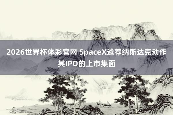 2026世界杯体彩官网 SpaceX遴荐纳斯达克动作其IPO的上市集面