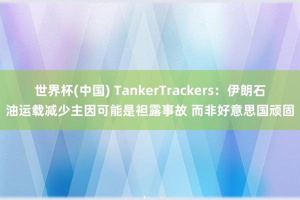 世界杯(中国) TankerTrackers：伊朗石油运载减少主因可能是袒露事故 而非好意思国顽固