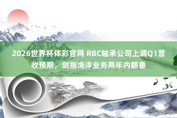 2026世界杯体彩官网 RBC轴承公司上调Q1营收预期，剑指海洋业务两年内翻番