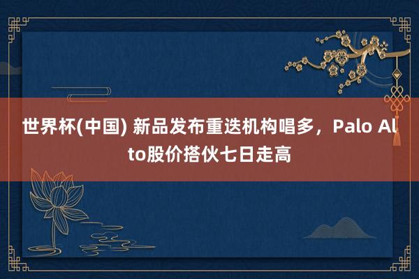 世界杯(中国) 新品发布重迭机构唱多，Palo Alto股价搭伙七日走高