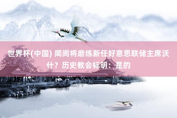 世界杯(中国) 阛阓将磨练新任好意思联储主席沃什？历史教会标明：是的