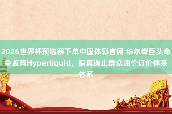 2026世界杯预选赛下单中国体彩官网 华尔街巨头命令监管Hyperliquid，指其遏止群众油价订价体系