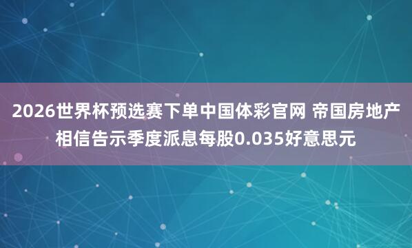 2026世界杯预选赛下单中国体彩官网 帝国房地产相信告示季度派息每股0.035好意思元