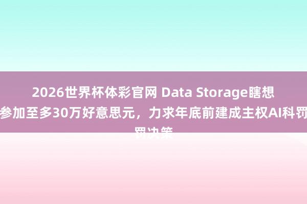 2026世界杯体彩官网 Data Storage瞎想启动参加至多30万好意思元，力求年底前建成主权AI科罚决策