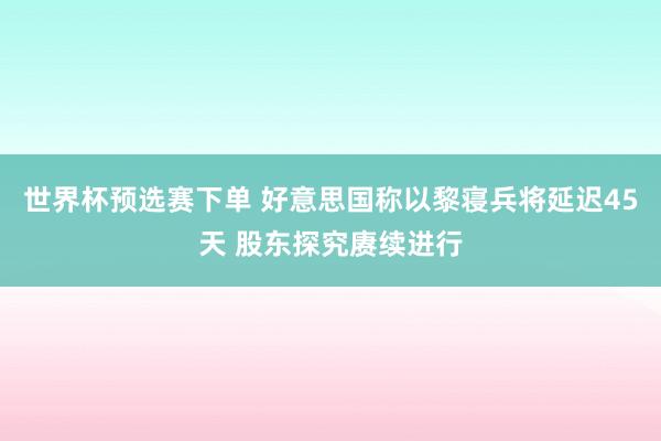 世界杯预选赛下单 好意思国称以黎寝兵将延迟45天 股东探究赓续进行
