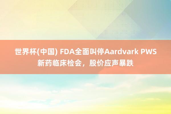 世界杯(中国) FDA全面叫停Aardvark PWS新药临床检会，股价应声暴跌