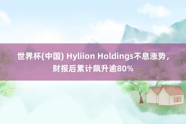世界杯(中国) Hyliion Holdings不息涨势，财报后累计飙升逾80%