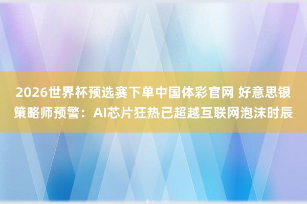 2026世界杯预选赛下单中国体彩官网 好意思银策略师预警：AI芯片狂热已超越互联网泡沫时辰