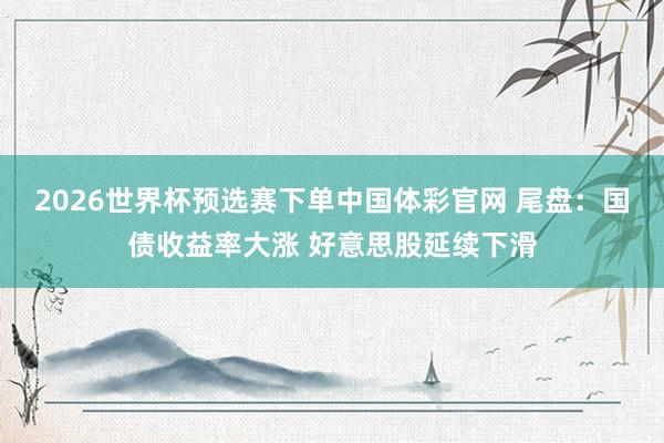 2026世界杯预选赛下单中国体彩官网 尾盘：国债收益率大涨 好意思股延续下滑