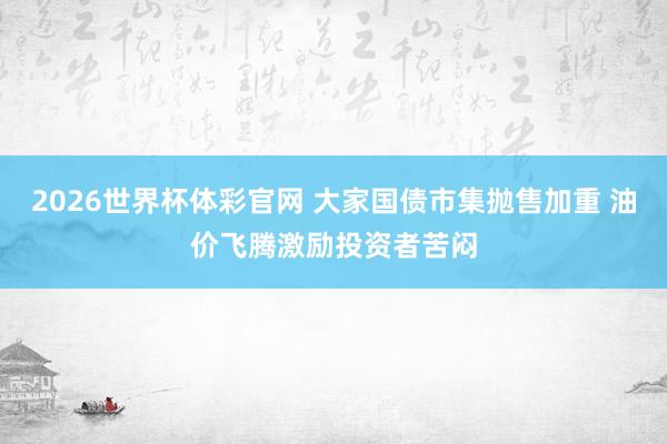 2026世界杯体彩官网 大家国债市集抛售加重 油价飞腾激励投资者苦闷