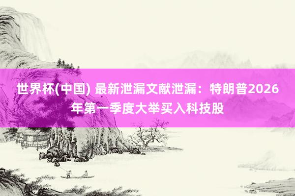 世界杯(中国) 最新泄漏文献泄漏：特朗普2026年第一季度大举买入科技股