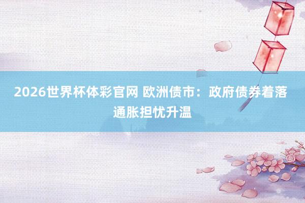 2026世界杯体彩官网 欧洲债市：政府债券着落 通胀担忧升温
