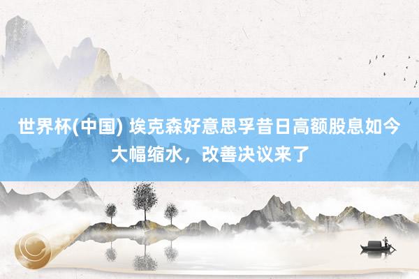世界杯(中国) 埃克森好意思孚昔日高额股息如今大幅缩水，改善决议来了